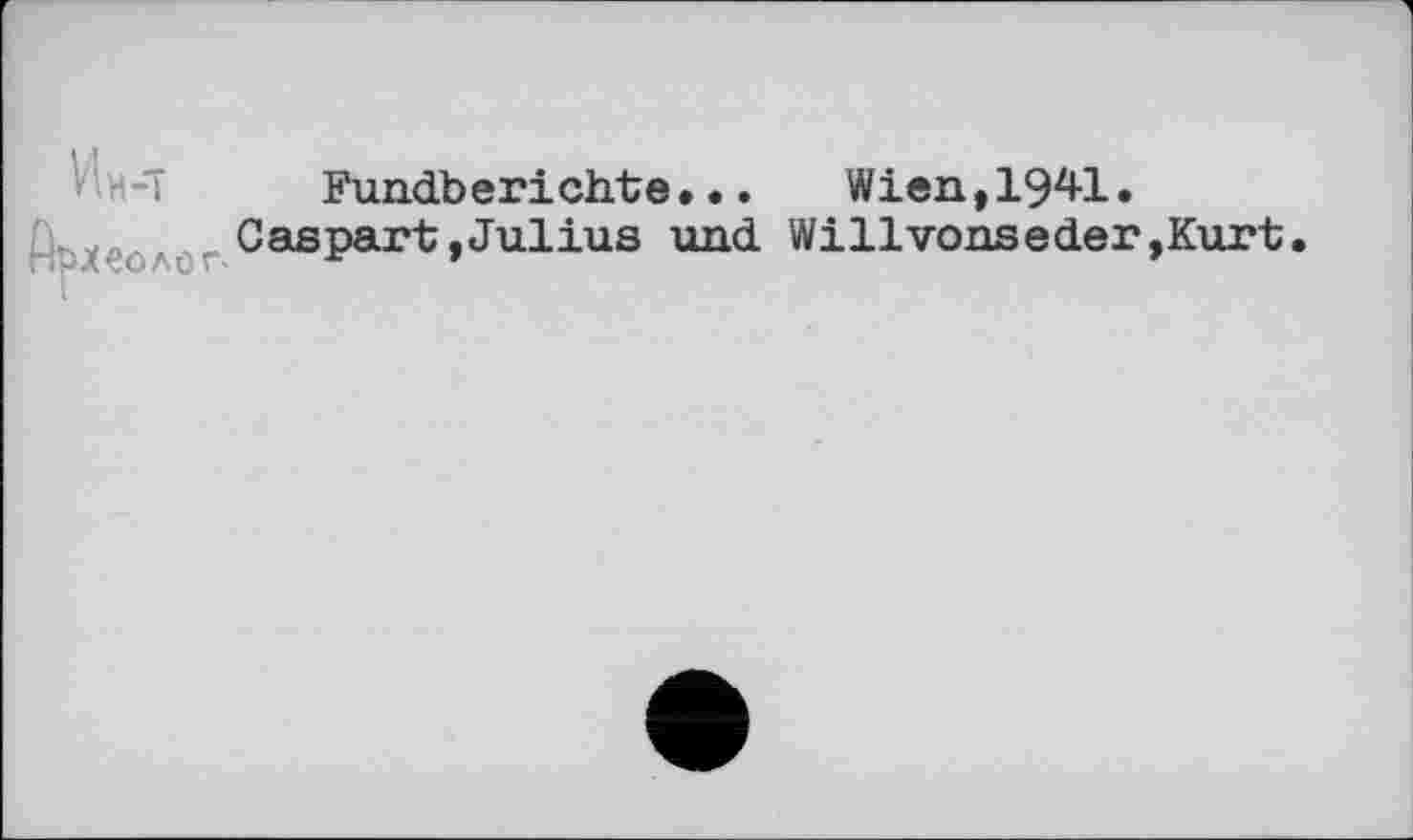 ﻿Fundberichte.•. Wien,1941. 0aspart»Julius und Willvonseder,Kurt
ПРлСОЛОГ' X- »	»